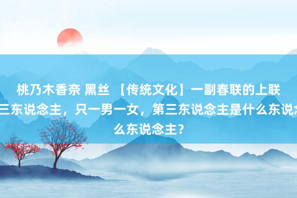 桃乃木香奈 黑丝 【传统文化】一副春联的上联共写三东说念主，只一男一女，第三东说念主是什么东说念主？