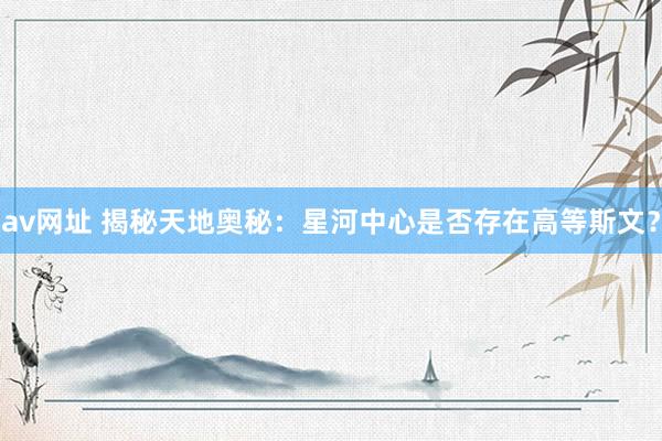 av网址 揭秘天地奥秘：星河中心是否存在高等斯文？