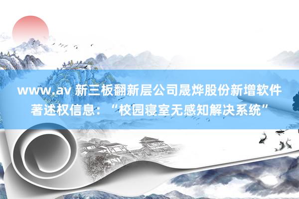 www.av 新三板翻新层公司晟烨股份新增软件著述权信息:“校园寝室无感知解决系统”