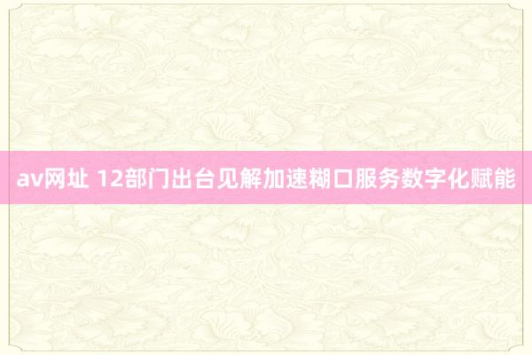 av网址 12部门出台见解加速糊口服务数字化赋能