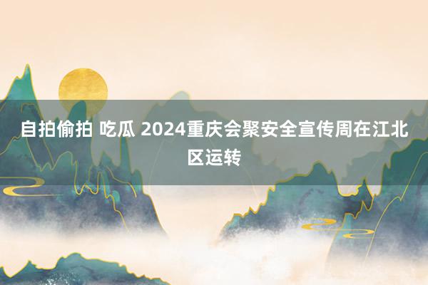 自拍偷拍 吃瓜 2024重庆会聚安全宣传周在江北区运转