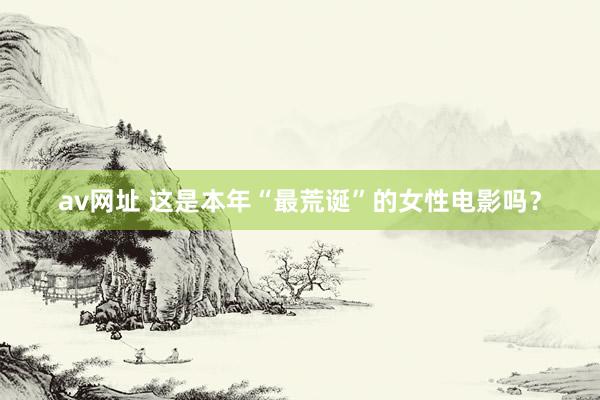av网址 这是本年“最荒诞”的女性电影吗？