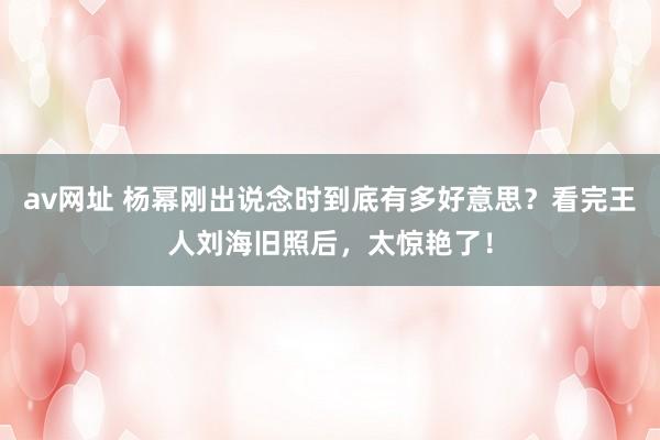 av网址 杨幂刚出说念时到底有多好意思？看完王人刘海旧照后，太惊艳了！
