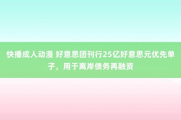 快播成人动漫 好意思团刊行25亿好意思元优先单子，用于离岸债务再融资