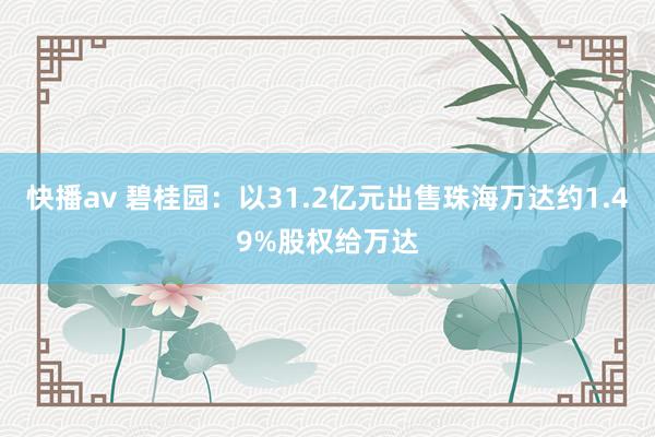 快播av 碧桂园：以31.2亿元出售珠海万达约1.49%股权给万达