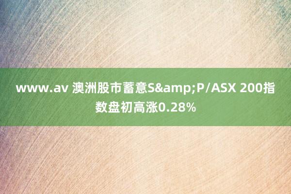 www.av 澳洲股市蓄意S&P/ASX 200指数盘初高涨0.28%
