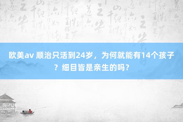 欧美av 顺治只活到24岁，为何就能有14个孩子？细目皆是亲生的吗？