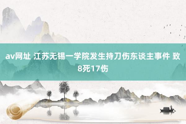 av网址 江苏无锡一学院发生持刀伤东谈主事件 致8死17伤