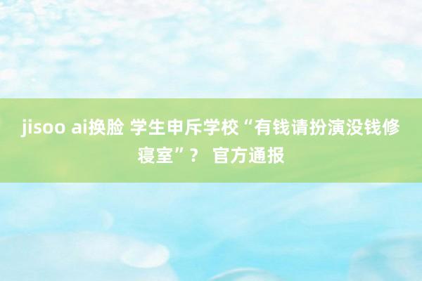 jisoo ai换脸 学生申斥学校“有钱请扮演没钱修寝室”？ 官方通报