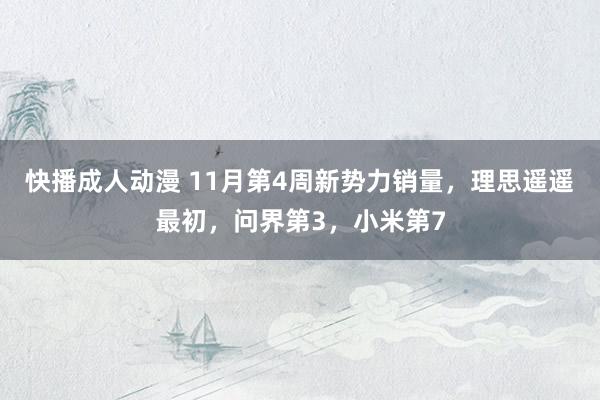 快播成人动漫 11月第4周新势力销量，理思遥遥最初，问界第3，小米第7