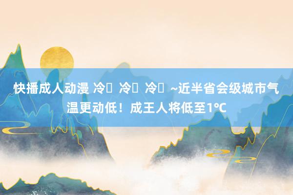 快播成人动漫 冷҈冷҈冷҈~近半省会级城市气温更动低！成王人将低至1℃