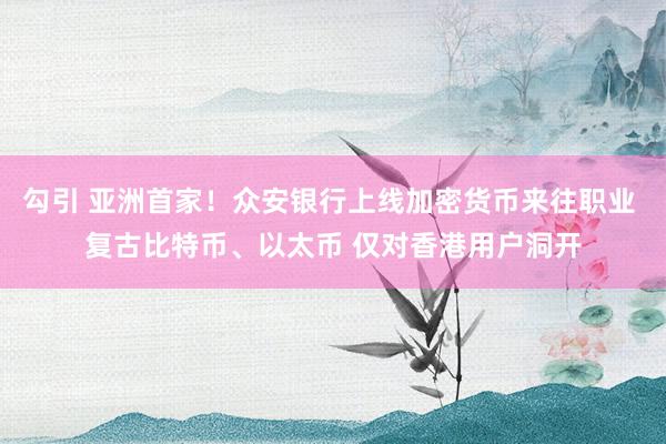 勾引 亚洲首家！众安银行上线加密货币来往职业 复古比特币、以太币 仅对香港用户洞开