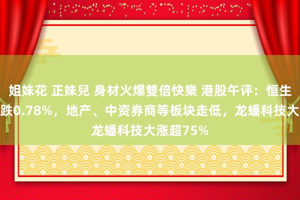 姐妹花 正妹兒 身材火爆雙倍快樂 港股午评：恒生科技指数跌0.78%，地产、中资券商等板块走低，龙蟠科技大涨超75%