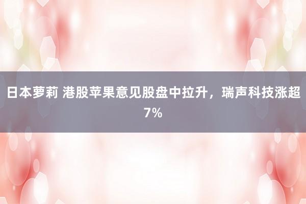 日本萝莉 港股苹果意见股盘中拉升，瑞声科技涨超7%