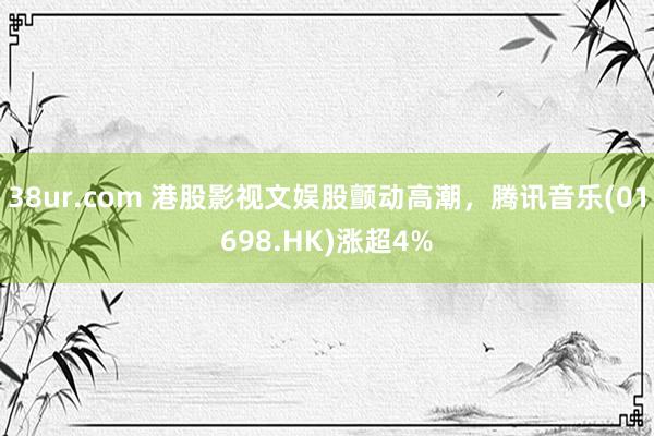 38ur.com 港股影视文娱股颤动高潮，腾讯音乐(01698.HK)涨超4%