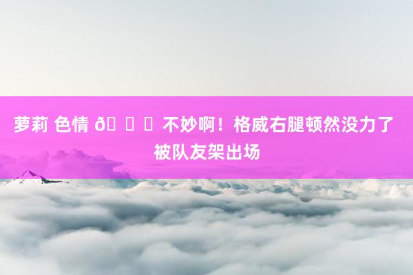 萝莉 色情 🙏不妙啊！格威右腿顿然没力了 被队友架出场