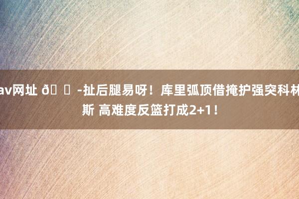 av网址 😭扯后腿易呀！库里弧顶借掩护强突科林斯 高难度反篮打成2+1！