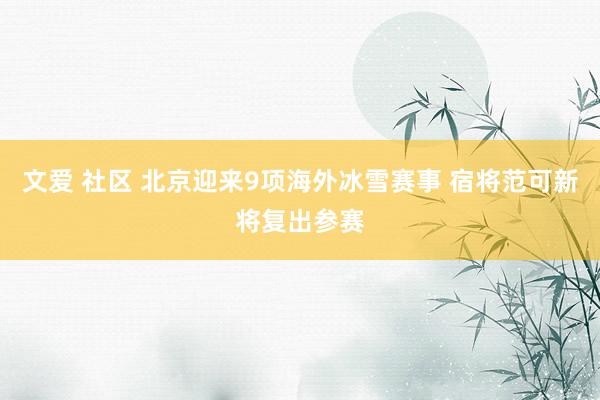 文爱 社区 北京迎来9项海外冰雪赛事 宿将范可新将复出参赛
