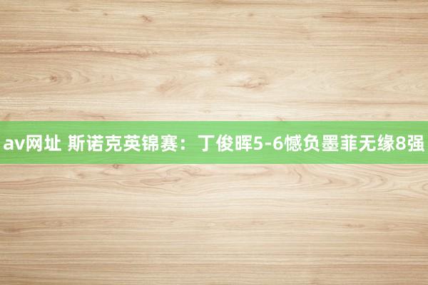 av网址 斯诺克英锦赛：丁俊晖5-6憾负墨菲无缘8强