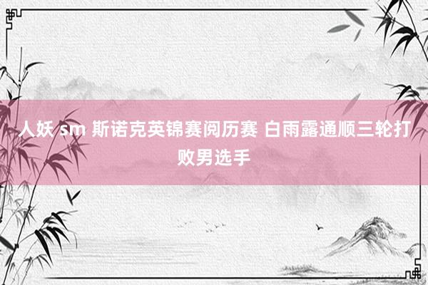 人妖 sm 斯诺克英锦赛阅历赛 白雨露通顺三轮打败男选手