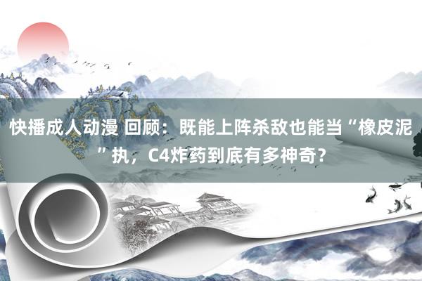 快播成人动漫 回顾：既能上阵杀敌也能当“橡皮泥”执，C4炸药到底有多神奇？