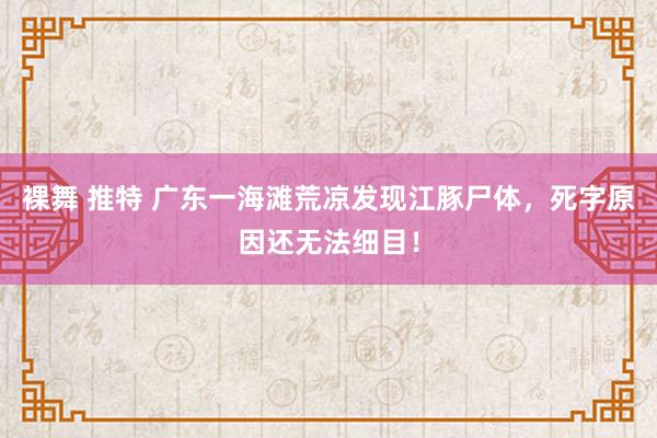 裸舞 推特 广东一海滩荒凉发现江豚尸体，死字原因还无法细目！
