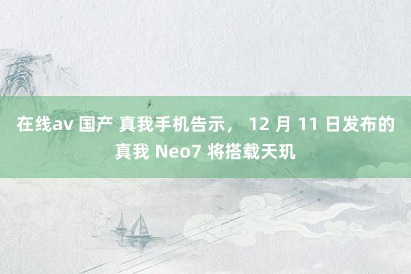 在线av 国产 真我手机告示， 12 月 11 日发布的真我 Neo7 将搭载天玑