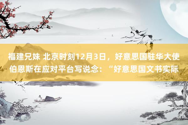 福建兄妹 北京时刻12月3日，好意思国驻华大使伯恩斯在应对平台写说念：“好意思国文书实际