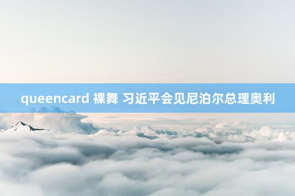 queencard 裸舞 习近平会见尼泊尔总理奥利