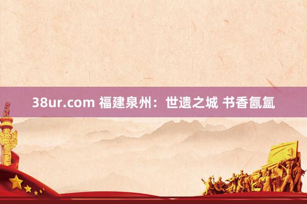 38ur.com 福建泉州：世遗之城 书香氤氲