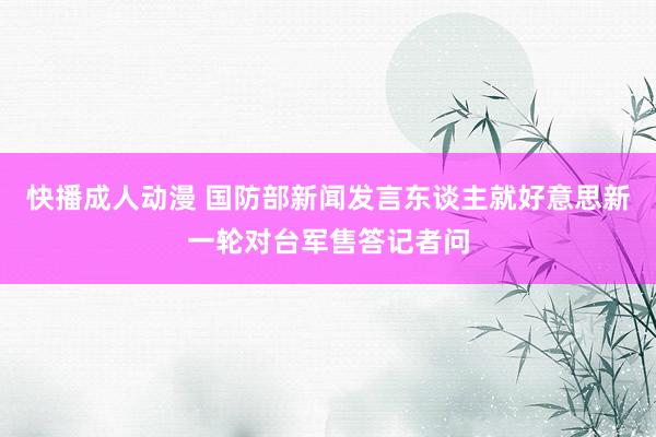 快播成人动漫 国防部新闻发言东谈主就好意思新一轮对台军售答记者问