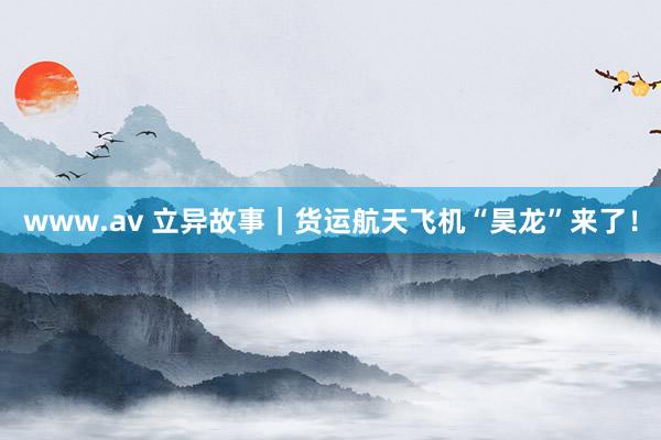 www.av 立异故事｜货运航天飞机“昊龙”来了！