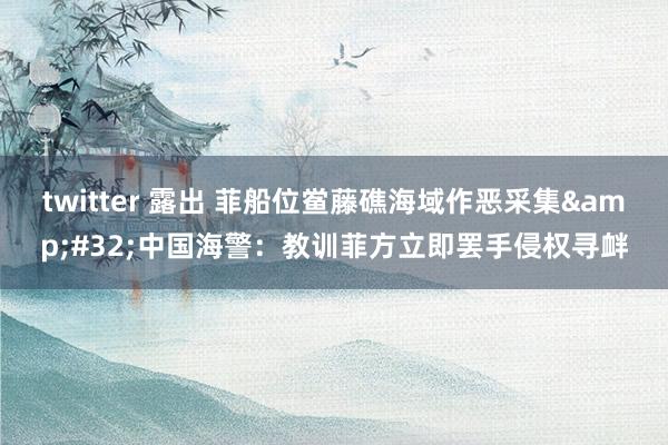 twitter 露出 菲船位鲎藤礁海域作恶采集&#32;中国海警：教训菲方立即罢手侵权寻衅