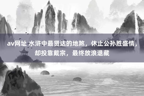 av网址 水浒中最贤达的地煞，休止公孙胜盛情，却投靠戴宗，最终放浪退藏