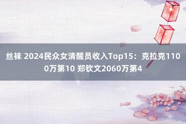 丝袜 2024民众女清醒员收入Top15：克拉克1100万第10 郑钦文2060万第4