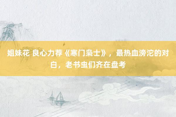 姐妹花 良心力荐《寒门枭士》，最热血滂沱的对白，老书虫们齐在盘考
