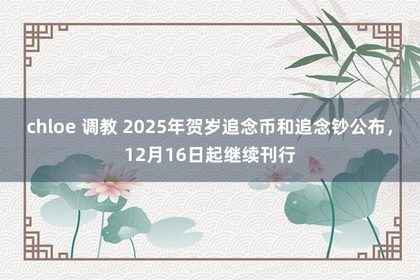 chloe 调教 2025年贺岁追念币和追念钞公布，12月16日起继续刊行