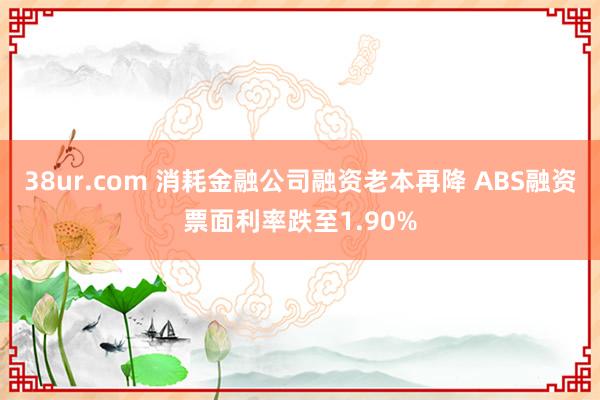 38ur.com 消耗金融公司融资老本再降 ABS融资票面利率跌至1.90%