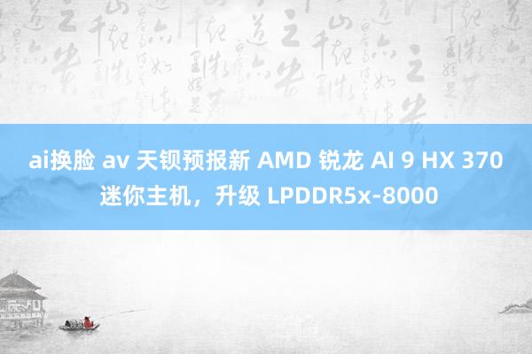 ai换脸 av 天钡预报新 AMD 锐龙 AI 9 HX 370 迷你主机，升级 LPDDR5x-8000