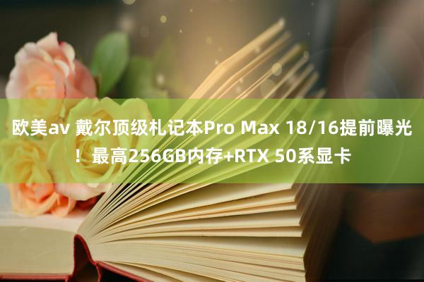 欧美av 戴尔顶级札记本Pro Max 18/16提前曝光！最高256GB内存+RTX 50系显卡