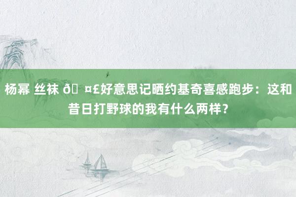 杨幂 丝袜 🤣好意思记晒约基奇喜感跑步：这和昔日打野球的我有什么两样？