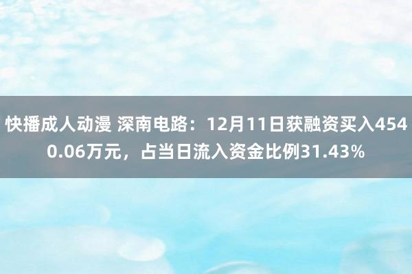 快播成人动漫 深南电路：12月11日获融资买入4540.06万元，占当日流入资金比例31.43%