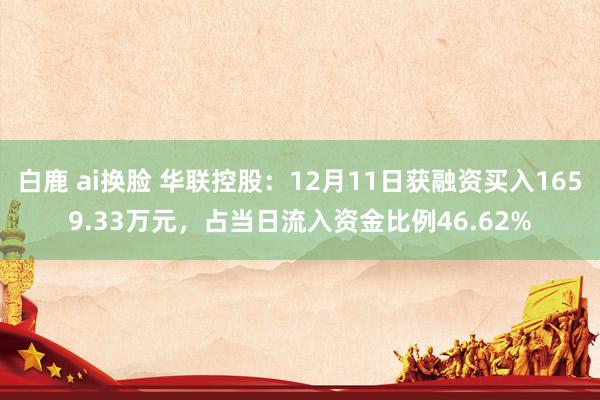 白鹿 ai换脸 华联控股：12月11日获融资买入1659.33万元，占当日流入资金比例46.62%