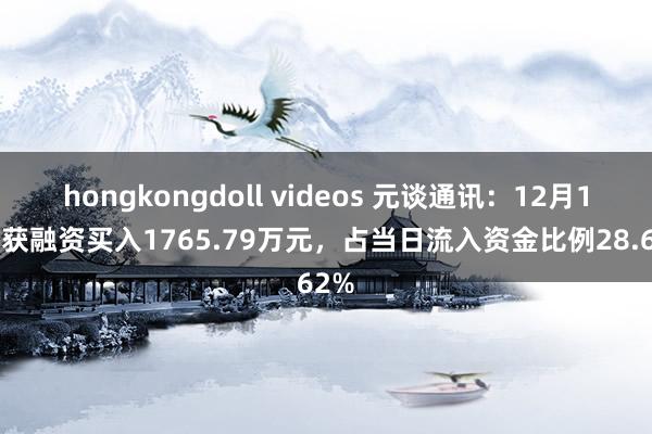 hongkongdoll videos 元谈通讯：12月11日获融资买入1765.79万元，占当日流入资金比例28.62%