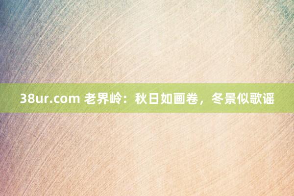 38ur.com 老界岭：秋日如画卷，冬景似歌谣
