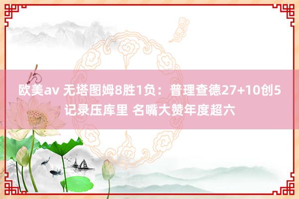 欧美av 无塔图姆8胜1负：普理查德27+10创5记录压库里 名嘴大赞年度超六
