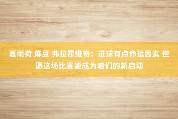 夏雨荷 麻豆 弗拉霍维奇：进球有点命运因素 但愿这场比赛能成为咱们的新启动