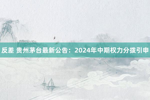 反差 贵州茅台最新公告：2024年中期权力分拨引申