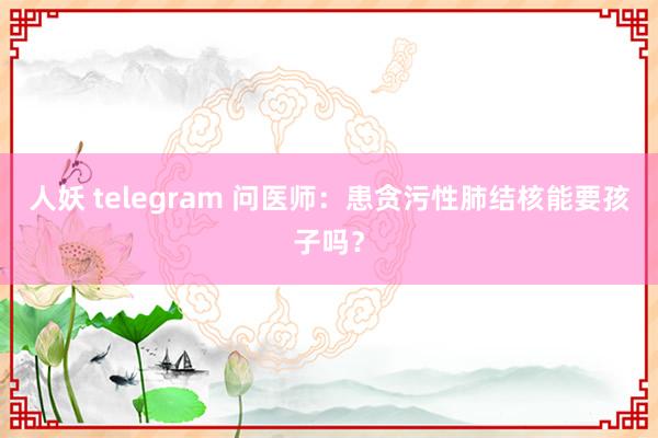 人妖 telegram 问医师：患贪污性肺结核能要孩子吗？