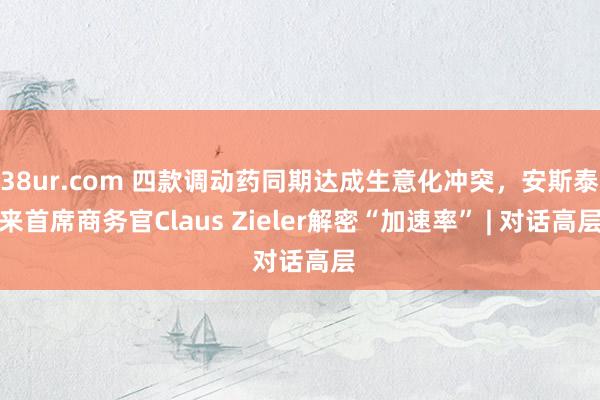 38ur.com 四款调动药同期达成生意化冲突，安斯泰来首席商务官Claus Zieler解密“加速率” | 对话高层